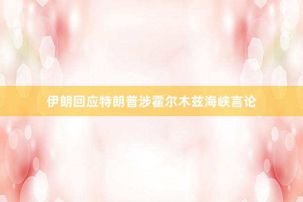 伊朗回应特朗普涉霍尔木兹海峡言论