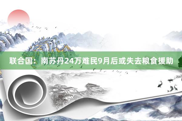 联合国：南苏丹24万难民9月后或失去粮食援助
