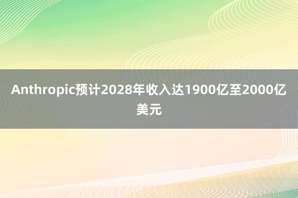 Anthropic预计2028年收入达1900亿至2000亿美元