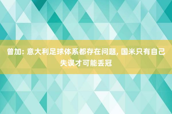 曾加: 意大利足球体系都存在问题, 国米只有自己失误才可能丢冠