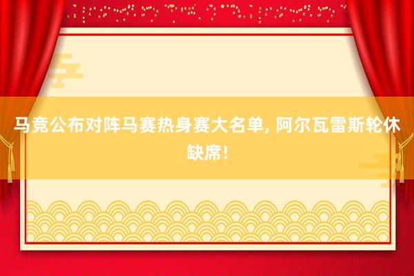 马竞公布对阵马赛热身赛大名单, 阿尔瓦雷斯轮休缺席!