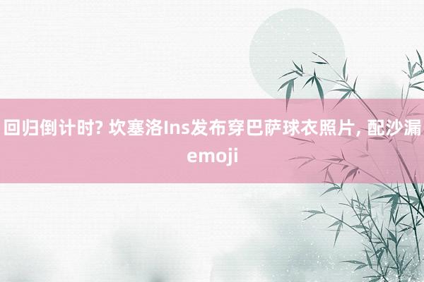 回归倒计时? 坎塞洛Ins发布穿巴萨球衣照片, 配沙漏emoji