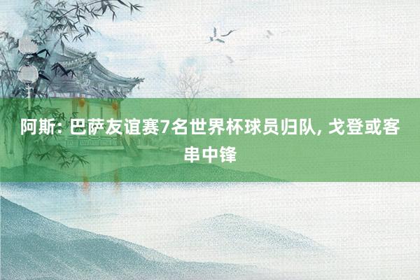 阿斯: 巴萨友谊赛7名世界杯球员归队, 戈登或客串中锋