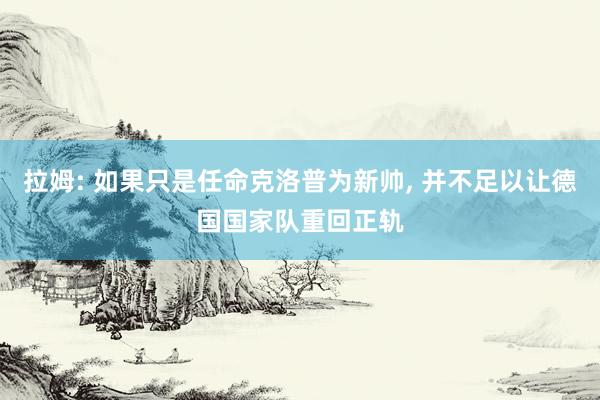 拉姆: 如果只是任命克洛普为新帅, 并不足以让德国国家队重回正轨