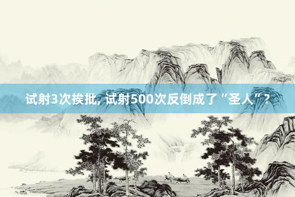 试射3次挨批, 试射500次反倒成了“圣人”?