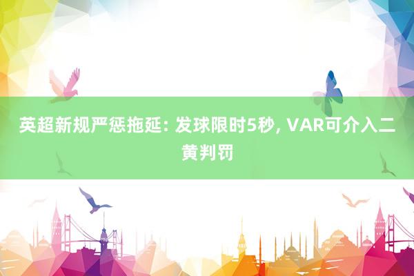 英超新规严惩拖延: 发球限时5秒, VAR可介入二黄判罚