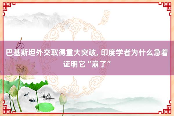 巴基斯坦外交取得重大突破, 印度学者为什么急着证明它“崩了”