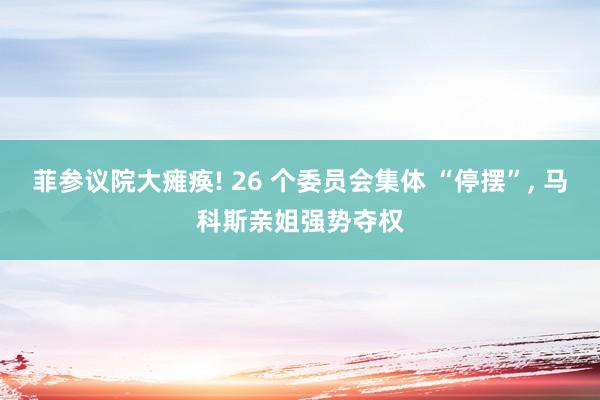 菲参议院大瘫痪! 26 个委员会集体 “停摆”, 马科斯亲姐强势夺权