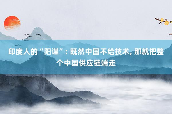 印度人的“阳谋”: 既然中国不给技术, 那就把整个中国供应链端走