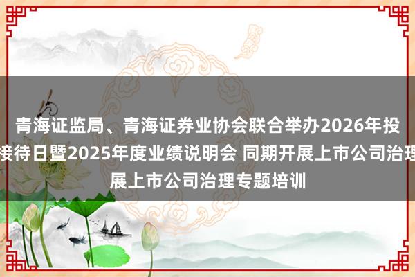青海证监局、青海证券业协会联合举办2026年投资者集体接待日暨2025年度业绩说明会 同期开展上市公司治理专题培训