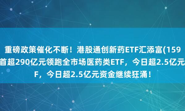 重磅政策催化不断！港股通创新药ETF汇添富(159570)最新规模首超290亿元领跑全市场医药类ETF，今日超2.5亿元资金继续狂涌！