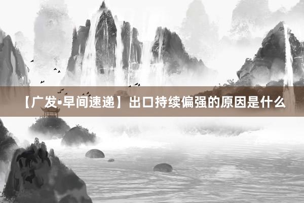 【广发•早间速递】出口持续偏强的原因是什么