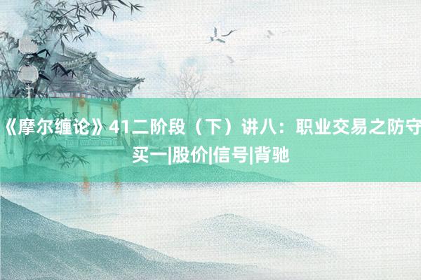 《摩尔缠论》41二阶段(下)讲八:职业交易之防守买一|股价|信号|背驰