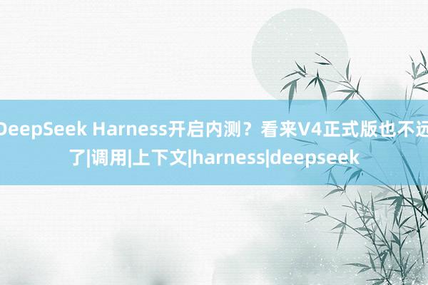 DeepSeek Harness开启内测？看来V4正式版也不远了|调用|上下文|harness|deepseek