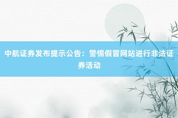 中航证券发布提示公告：警惕假冒网站进行非法证券活动