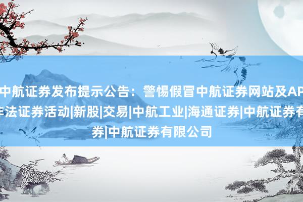 中航证券发布提示公告：警惕假冒中航证券网站及APP进行非法证券活动|新股|交易|中航工业|海通证券|中航证券有限公司