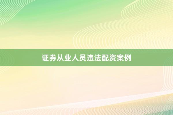 证券从业人员违法配资案例