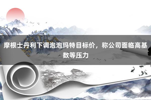 摩根士丹利下调泡泡玛特目标价，称公司面临高基数等压力