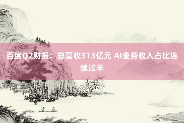百度Q2财报：总营收313亿元 AI业务收入占比连续过半