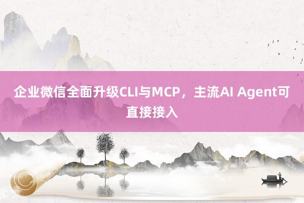 企业微信全面升级CLI与MCP，主流AI Agent可直接接入