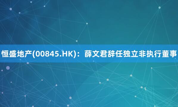 恒盛地产(00845.HK)：薛文君辞任独立非执行董事