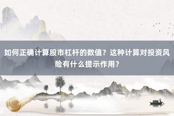 如何正确计算股市杠杆的数值？这种计算对投资风险有什么提示作用？