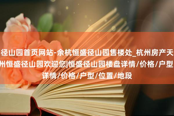 径山园首页网站-余杭恒盛径山园售楼处_杭州房产天下|2025杭州恒盛径山园欢迎您|恒盛径山园楼盘详情/价格/户型/位置/地段