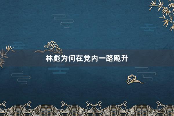 林彪为何在党内一路飚升
