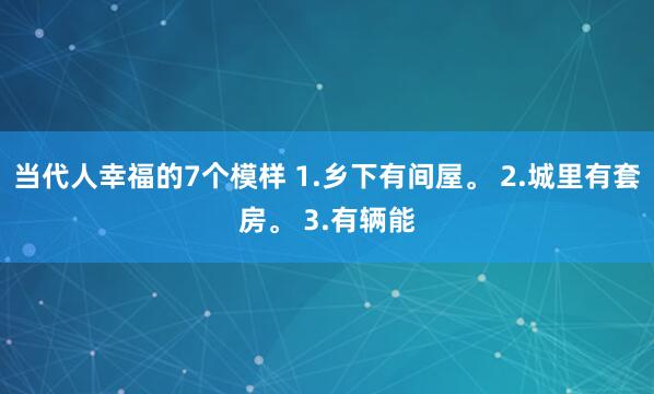 当代人幸福的7个模样 1.乡下有间屋。 2.城里有套房。 3.有辆能
