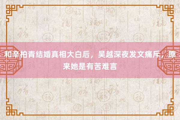 和辛柏青结婚真相大白后，吴越深夜发文痛斥，原来她是有苦难言