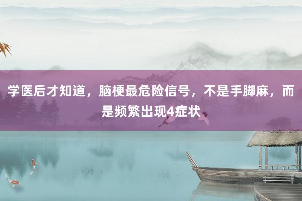 学医后才知道，脑梗最危险信号，不是手脚麻，而是频繁出现4症状