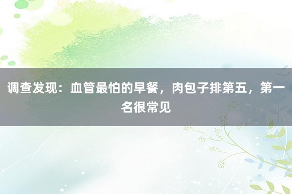 调查发现：血管最怕的早餐，肉包子排第五，第一名很常见