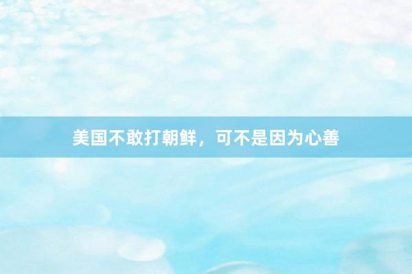 美国不敢打朝鲜，可不是因为心善