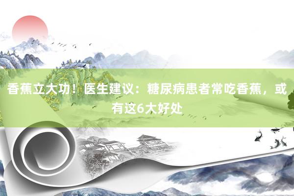 香蕉立大功！医生建议：糖尿病患者常吃香蕉，或有这6大好处
