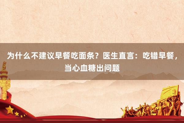 为什么不建议早餐吃面条？医生直言：吃错早餐，当心血糖出问题