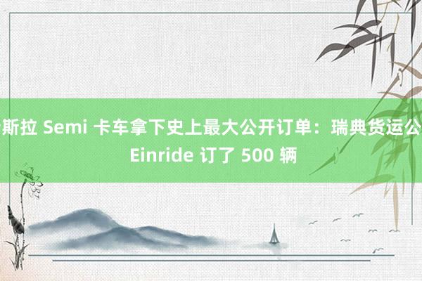 特斯拉 Semi 卡车拿下史上最大公开订单：瑞典货运公司 Einride 订了 500 辆