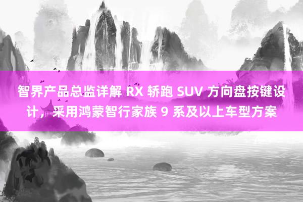 智界产品总监详解 RX 轿跑 SUV 方向盘按键设计，采用鸿蒙智行家族 9 系及以上车型方案