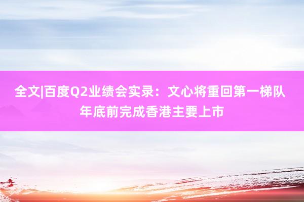 全文|百度Q2业绩会实录：文心将重回第一梯队 年底前完成香港主要上市