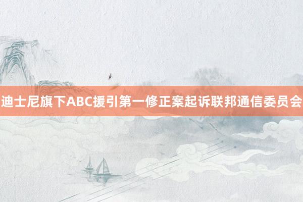 迪士尼旗下ABC援引第一修正案起诉联邦通信委员会