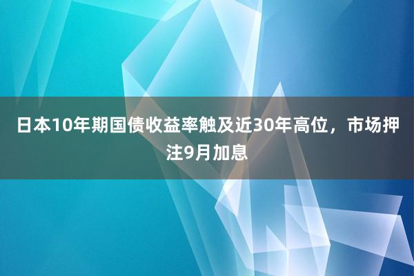 日本10年期国债收益率触及近30年高位，市场押注9月加息