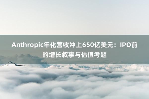 Anthropic年化营收冲上650亿美元：IPO前的增长叙事与估值考题