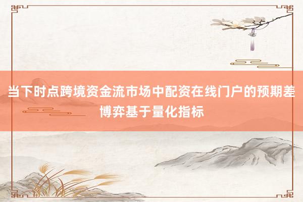 当下时点跨境资金流市场中配资在线门户的预期差博弈基于量化指标
