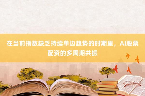 在当前指数缺乏持续单边趋势的时期里，AI股票配资的多周期共振
