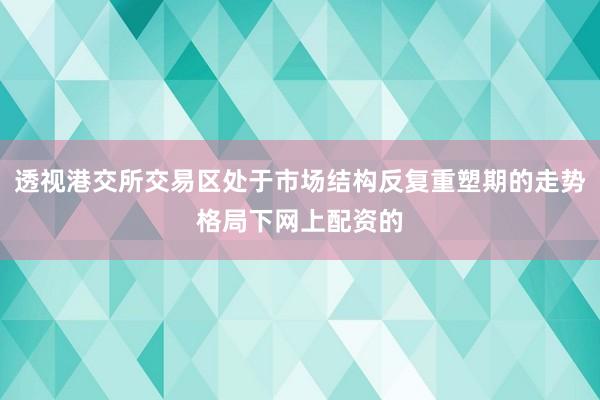 透视港交所交易区处于市场结构反复重塑期的走势格局下网上配资的