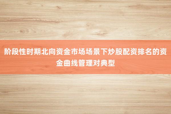阶段性时期北向资金市场场景下炒股配资排名的资金曲线管理对典型