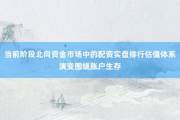 当前阶段北向资金市场中的配资实盘排行估值体系演变围绕账户生存