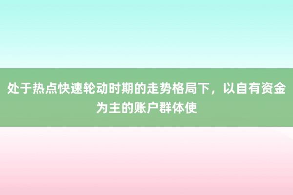 处于热点快速轮动时期的走势格局下，以自有资金为主的账户群体使