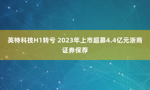 英特科技H1转亏 2023年上市超募4.4亿元浙商证券保荐