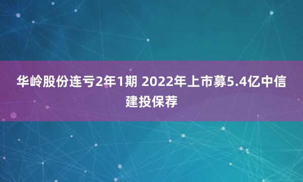 华岭股份连亏2年1期 2022年上市募5.4亿中信建投保荐