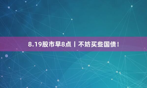 8.19股市早8点丨不妨买些国债！